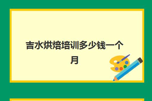 吉水烘焙培训多少钱一个月(学甜品烘焙一般需要多长时间)