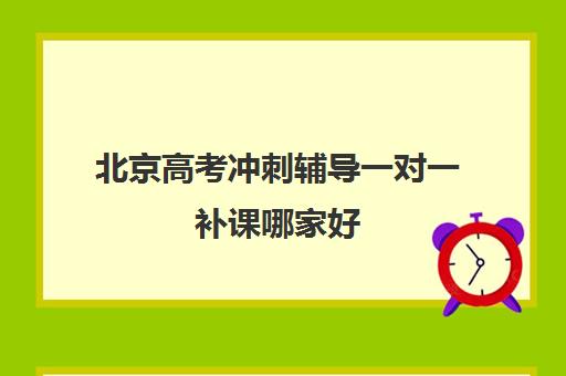 北京高考冲刺辅导一对一补课哪家好(北京高考冲刺班封闭式全日制)