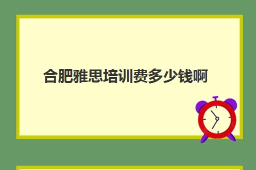 合肥雅思培训费多少钱啊(雅思培训班价格一览表最新)