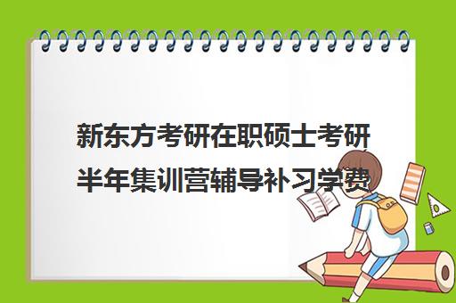 新东方考研在职硕士考研半年集训营辅导补习学费价格表