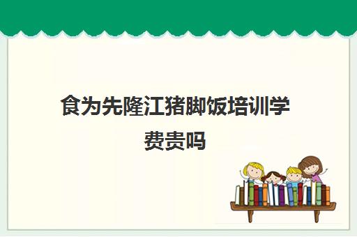 食为先隆江猪脚饭培训学费贵吗