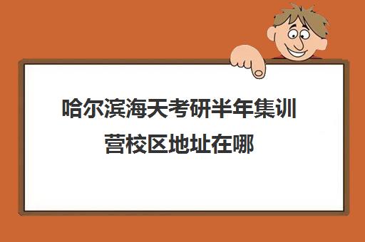 哈尔滨海天考研半年集训营校区地址在哪（考研半年集训营哪家好）