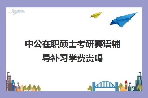 中公在职硕士考研英语辅导补习学费贵吗