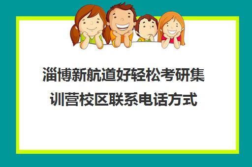 淄博新航道好轻松考研集训营校区联系电话方式（新航道怎么样）