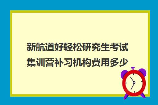 新航道好轻松研究生考试集训营补习机构费用多少钱