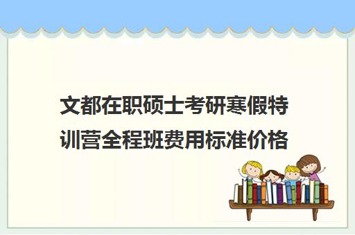 文都在职硕士考研寒假特训营全程班费用标准价格表（文都考研集训营怎么样）