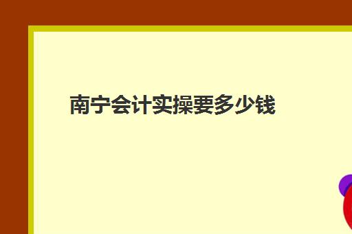 南宁会计实操要多少钱(会计培训班大概多少钱哪个好)