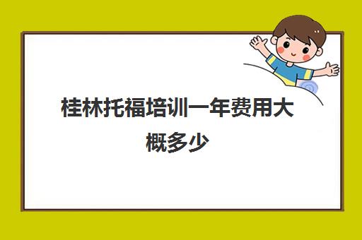 桂林托福培训一年费用大概多少(桂林托福培训一般多少钱)