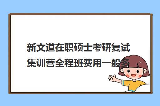 新文道在职硕士考研复试集训营全程班费用一般多少钱（新文道考研报班价格一览表）