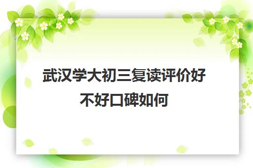 武汉学大初三复读评价好不好口碑如何(武汉正规复读学校)