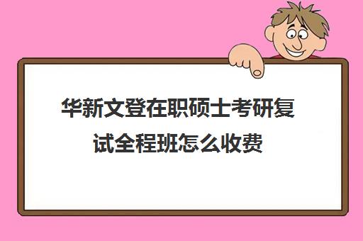 华新文登在职硕士考研复试全程班怎么收费（在职研究生复试好过吗）