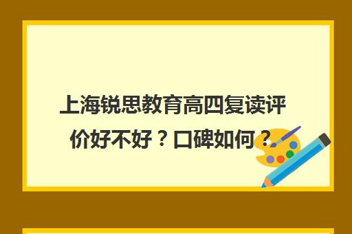 上海锐思教育高四复读评价好不好？口碑如何？（上海封闭式高考复读学校）