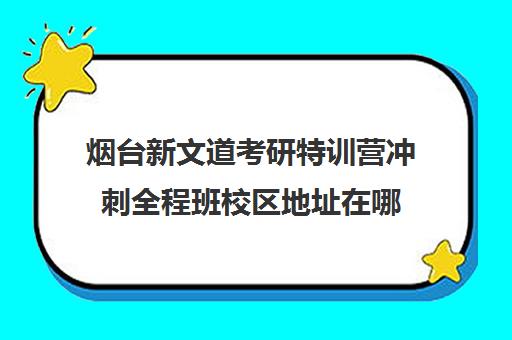 烟台新文道考研特训营冲刺全程班校区地址在哪（山东海文考研集训营地址）