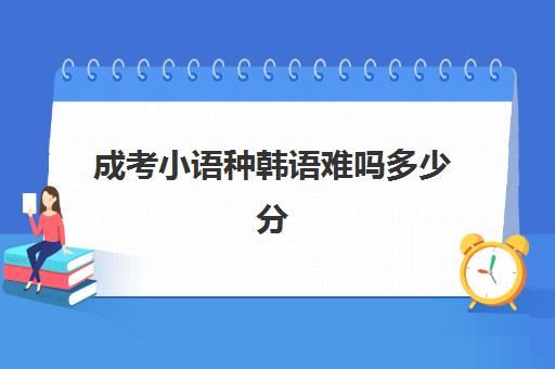 成考小语种韩语难吗多少分(成人高考汉语言文学录取分数线)