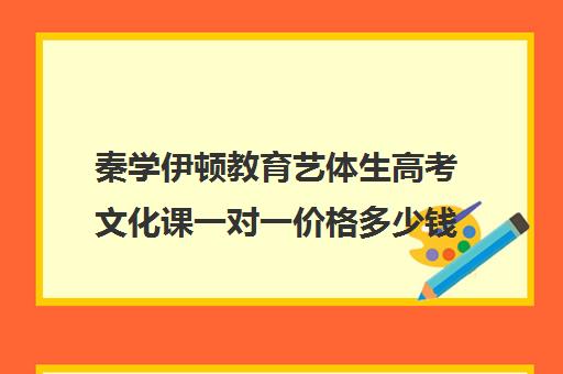 秦学伊顿教育艺体生高考文化课一对一价格多少钱(高中一对一多少钱一节课)