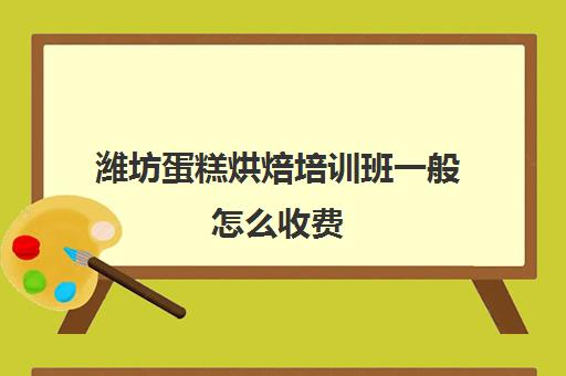 潍坊蛋糕烘焙培训班一般怎么收费(烘焙蛋糕培训班培训学费多少)