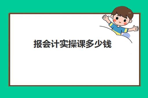 报会计实操课多少钱(网上学会计一般多少费用)