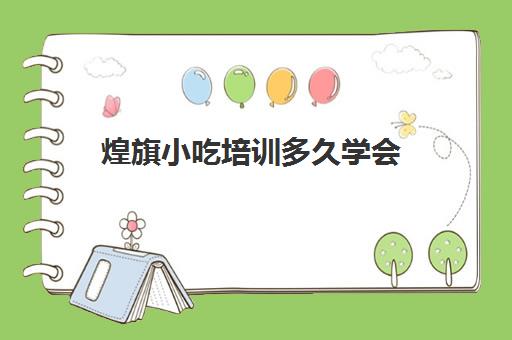 煌旗小吃培训多久学会(煌旗小吃培训在哪里)