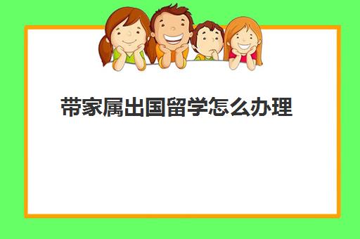 带家属出国留学怎么办理(来中国留学需要什么条件)