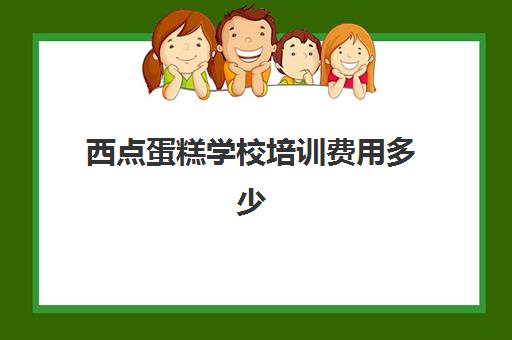 西点蛋糕学校培训费用多少(西点烘焙培训班费用)