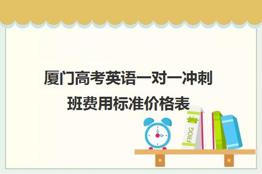 厦门高考英语一对一冲刺班费用标准价格表(厦门英语培训机构有哪些)