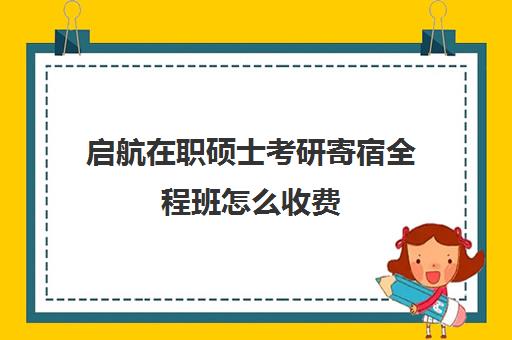 启航在职硕士考研寄宿全程班怎么收费（爱启航和启航教育是一个吗）