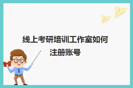 线上考研培训工作室如何注册账号(考研官网入口登录)