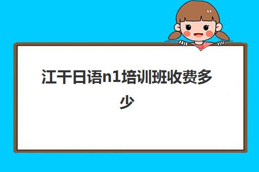 江干日语n1培训班收费多少(日语班培训过n2费用)