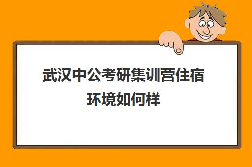 武汉中公考研集训营住宿环境如何样(武汉公考培训机构哪个最靠谱)