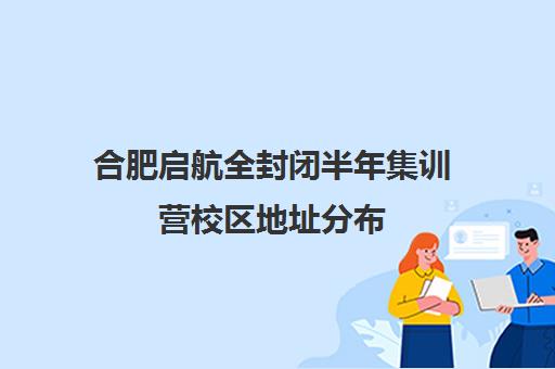 合肥启航全封闭半年集训营校区地址分布（新东方封闭集训营）