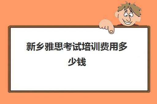 新乡雅思考试培训费用多少钱(雅思培训费用大概要多少钱?)