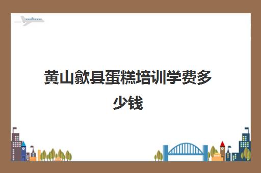 黄山歙县蛋糕培训学费多少钱(学做蛋糕要培训大概要多少钱呢)