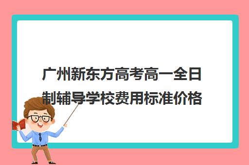 广州新东方高考高一全日制辅导学校费用标准价格表(广州高三复读学校排名及费用)