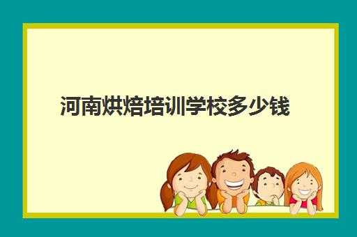 河南烘焙培训学校多少钱(郑州烘焙学校价格一览表)