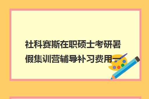 社科赛斯在职硕士考研暑假集训营辅导补习费用一般多少钱