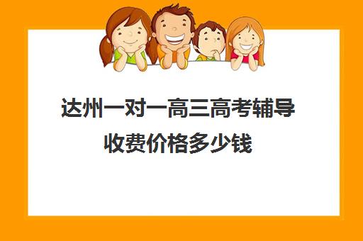 达州一对一高三高考辅导收费价格多少钱(高中补课一对一怎么收费)