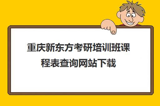 重庆新东方考研培训班课程表查询网站下载(新东方考研机构怎么样)