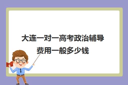 大连一对一高考政治辅导费用一般多少钱(大连一对一补课收费标准)