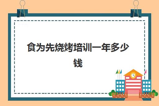 食为先烧烤培训一年多少钱(有没有人在食为先培训过)