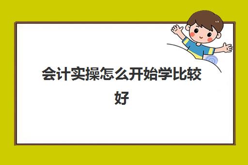 会计实操怎么开始学比较好(会计怎么学快速入门)