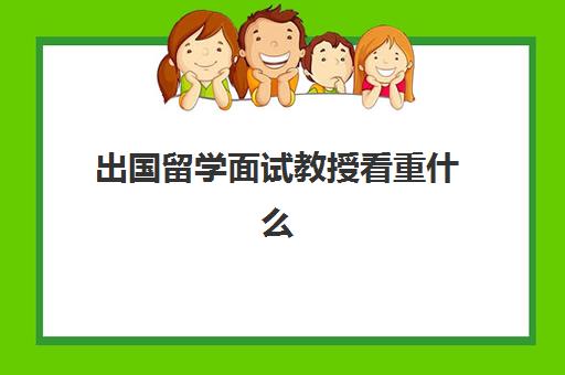 出国留学面试教授看重什么(留学顾问好做吗)