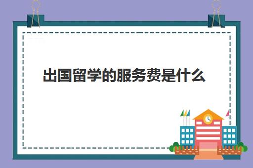 出国留学服务费是什么(出国留学公费和自费有什么区别)