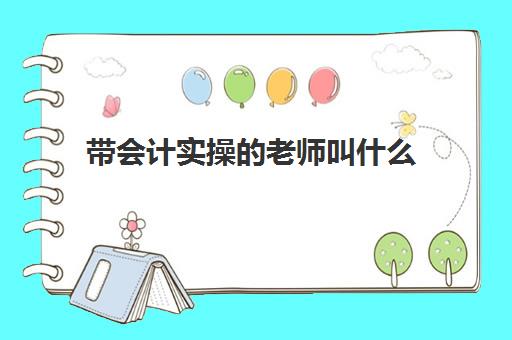 带会计实操的老师叫什么(会计实训是做什么呢)