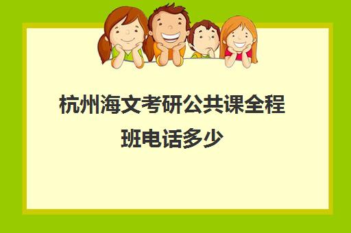 杭州海文考研公共课全程班电话多少（浙江考研培训机构排名榜）