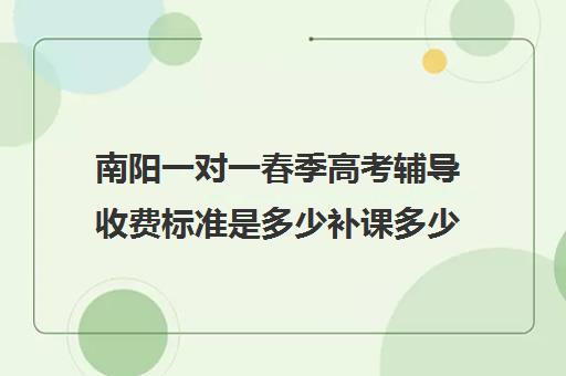 南阳一对一春季高考辅导收费标准是多少补课多少钱一小时(春季高考培训班学费)