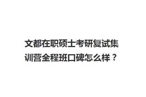 文都在职硕士考研复试集训营全程班口碑怎么样？（文都全程班和全程无忧班）