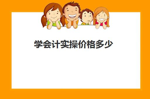 学会计实操价格多少(会计培训学费是多少钱)