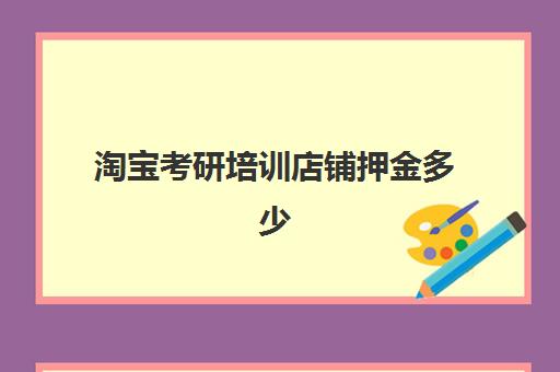 淘宝考研培训店铺押金多少(淘宝店铺保证金在哪里查看)