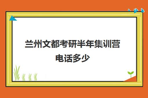 兰州文都考研半年集训营电话多少（文都考研价目表）