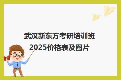 武汉新东方考研培训班2025价格表及图片(新东方考研收费标准)